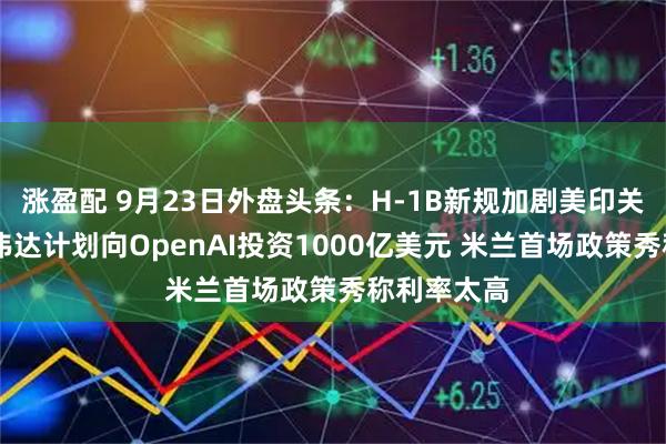 涨盈配 9月23日外盘头条：H-1B新规加剧美印关系恶化 英伟达计划向OpenAI投资1000亿美元 米兰首场政策秀称利率太高