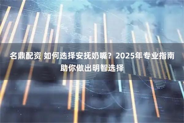 名鼎配资 如何选择安抚奶嘴？2025年专业指南助你做出明智选择