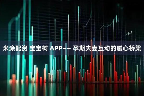 米涂配资 宝宝树 APP—— 孕期夫妻互动的暖心桥梁