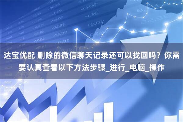 达宝优配 删除的微信聊天记录还可以找回吗?你需要认真查看以下方法步骤_进行_电脑_操作