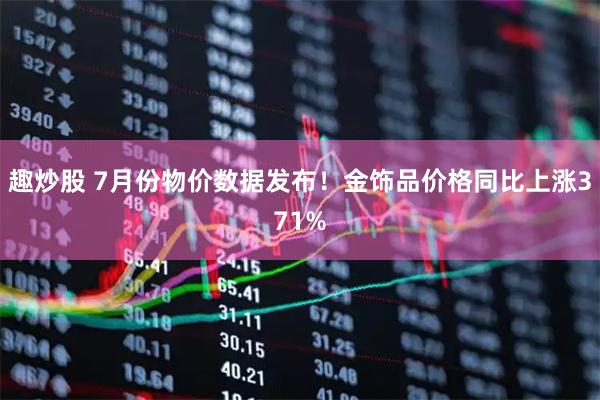 趣炒股 7月份物价数据发布!金饰品价格同比上涨371%