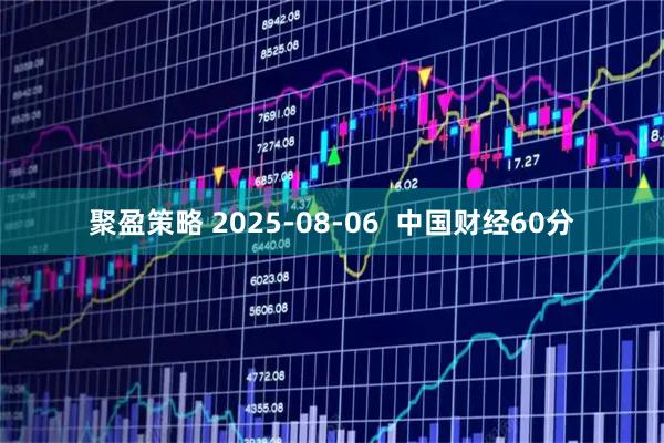 聚盈策略 2025-08-06  中国财经60分