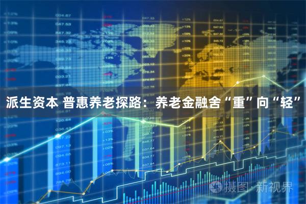 派生资本 普惠养老探路：养老金融舍“重”向“轻”