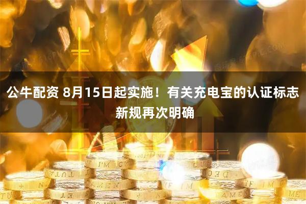 公牛配资 8月15日起实施！有关充电宝的认证标志 新规再次明确