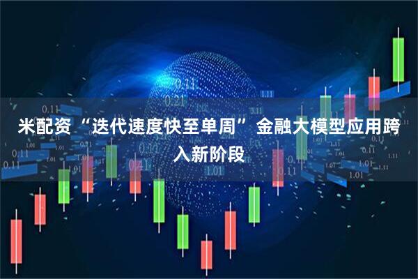 米配资 “迭代速度快至单周” 金融大模型应用跨入新阶段