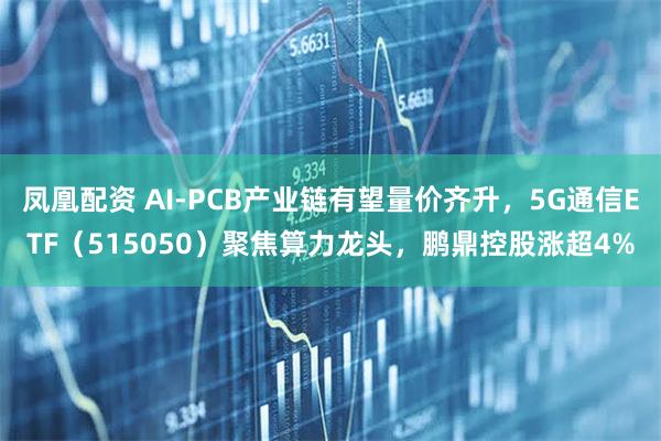 凤凰配资 AI-PCB产业链有望量价齐升，5G通信ETF（515050）聚焦算力龙头，鹏鼎控股涨超4%