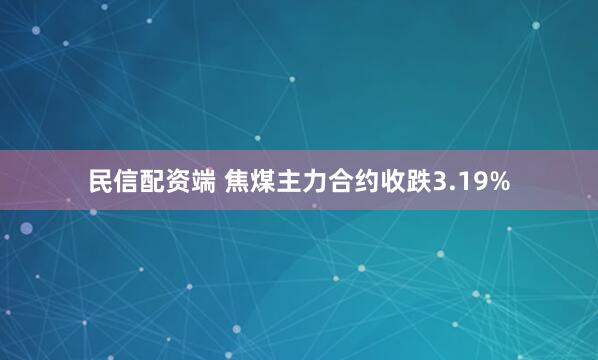 民信配资端 焦煤主力合约收跌3.19%