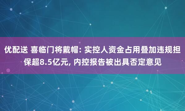优配送 喜临门将戴帽: 实控人资金占用叠加违规担保超8.5亿元, 内控报告被出具否定意见