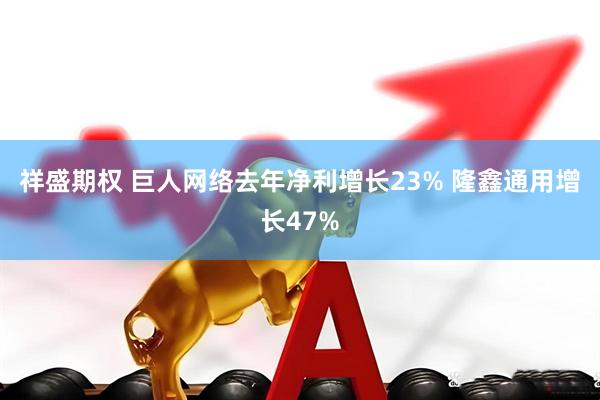 祥盛期权 巨人网络去年净利增长23% 隆鑫通用增长47%