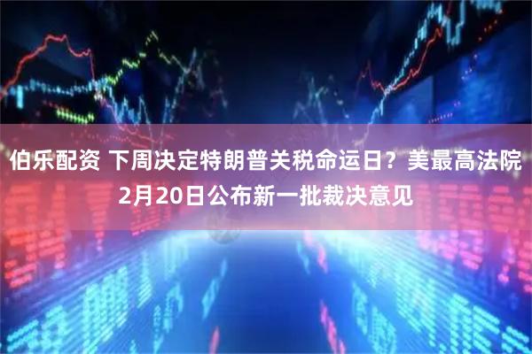 伯乐配资 下周决定特朗普关税命运日？美最高法院2月20日公布新一批裁决意见