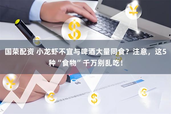 国荣配资 小龙虾不宜与啤酒大量同食？注意，这5种“食物”千万别乱吃！