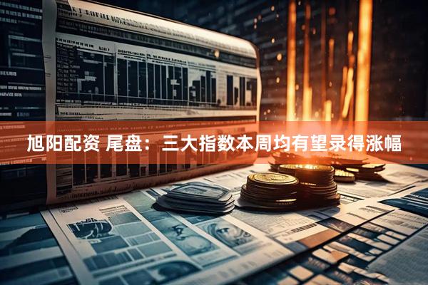 旭阳配资 尾盘：三大指数本周均有望录得涨幅