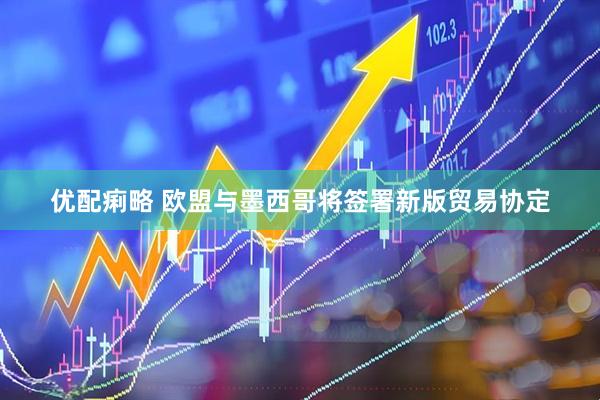优配痢略 欧盟与墨西哥将签署新版贸易协定
