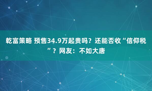 乾富策略 预售34.9万起贵吗？还能否收“信仰税”？网友：不如大唐