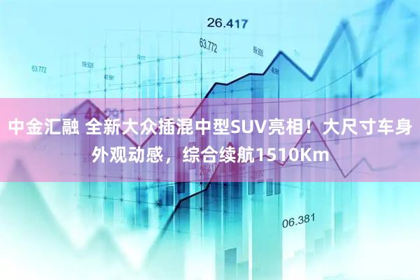 中金汇融 全新大众插混中型SUV亮相!大尺寸车身外观动感,综合续航1510Km