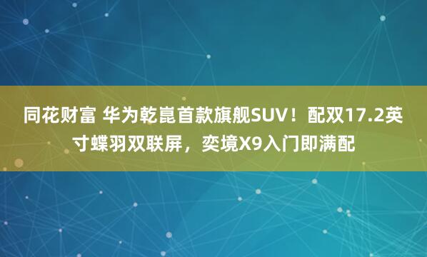 同花财富 华为乾崑首款旗舰SUV!配双17.2英寸蝶羽双联屏,奕境X9入门即满配