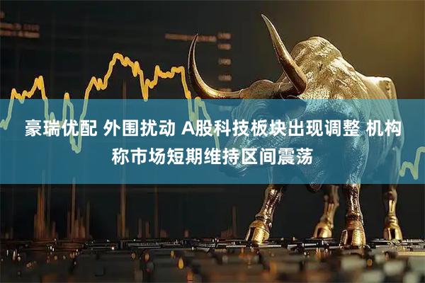豪瑞优配 外围扰动 A股科技板块出现调整 机构称市场短期维持区间震荡