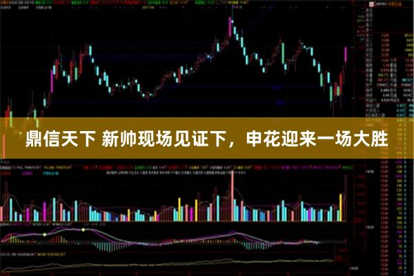 鼎信天下 新帅现场见证下，申花迎来一场大胜