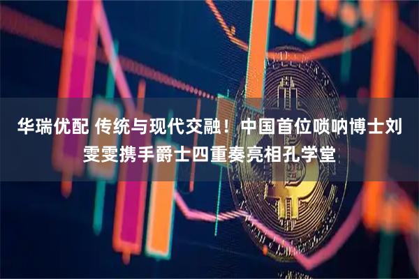华瑞优配 传统与现代交融！中国首位唢呐博士刘雯雯携手爵士四重奏亮相孔学堂