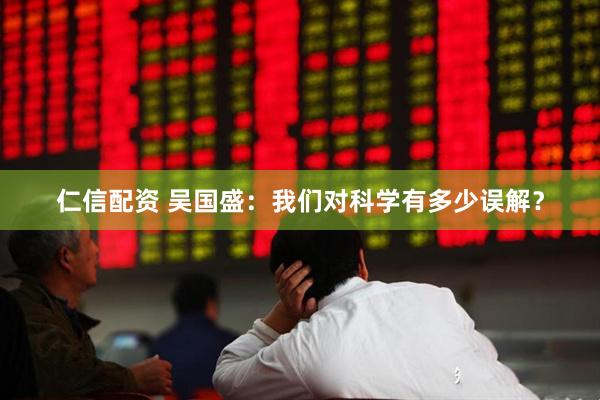 仁信配资 吴国盛：我们对科学有多少误解？